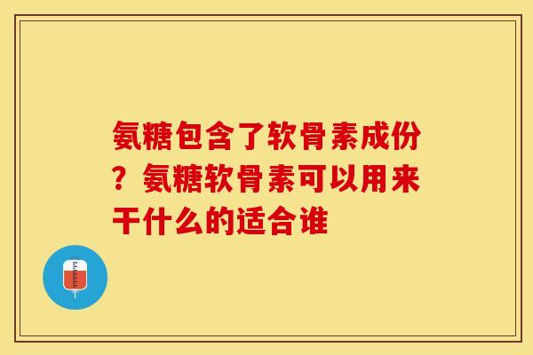 氨糖包含了软骨素成份？氨糖软骨素可以用来干什么的适合谁