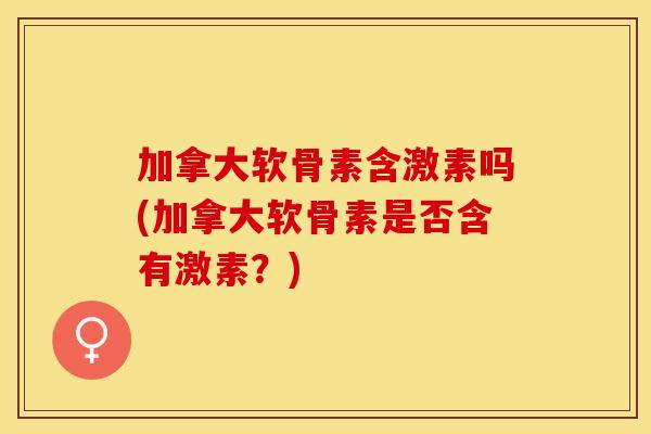 加拿大软骨素含激素吗(加拿大软骨素是否含有激素？)