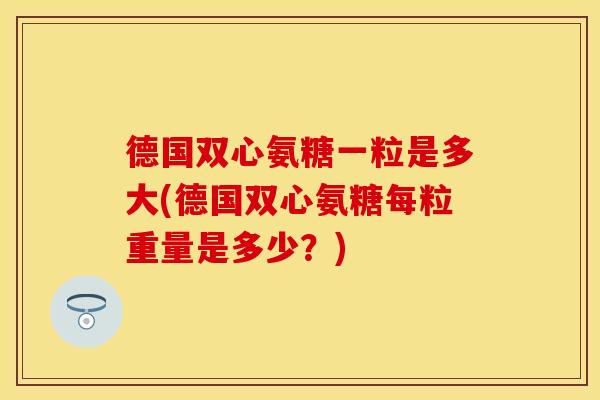 德国双心氨糖一粒是多大(德国双心氨糖每粒重量是多少？)