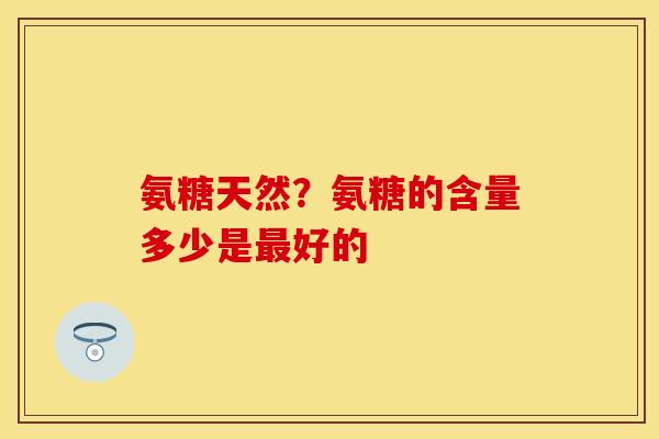 氨糖天然？氨糖的含量多少是最好的