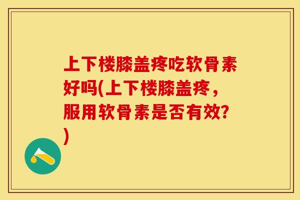上下楼膝盖疼吃软骨素好吗(上下楼膝盖疼，服用软骨素是否有效？)