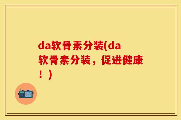da软骨素分装(da软骨素分装，促进健康！)