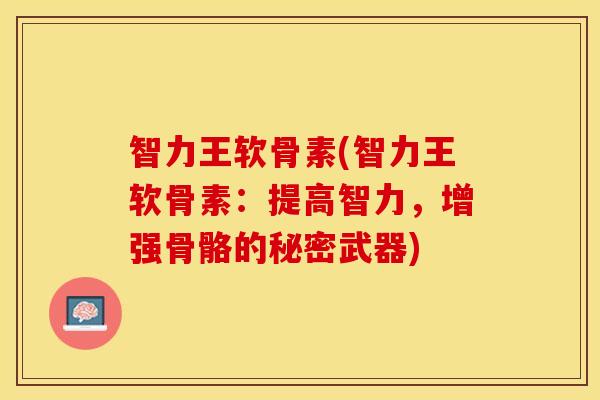 智力王软骨素(智力王软骨素:提高智力,增强骨骼的秘密武器) 智力王软骨素(智力王软骨素:提高智力,增强骨骼的秘密武器)