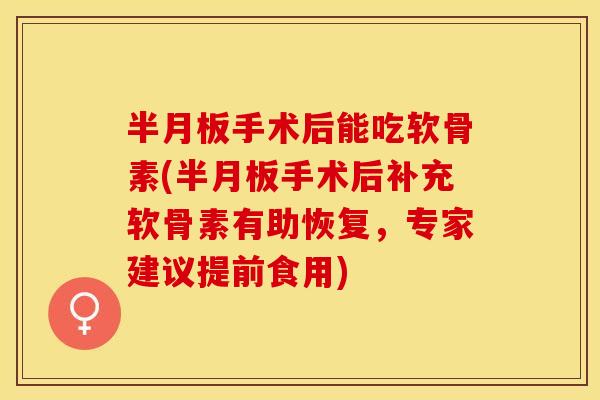 半月板手术后能吃软骨素(半月板手术后补充软骨素有助恢复，专家建议提前食用)