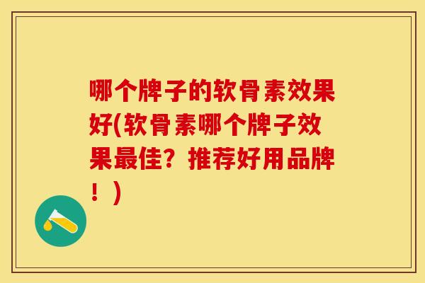 哪个牌子的软骨素效果好(软骨素哪个牌子效果佳？推荐好用品牌！)