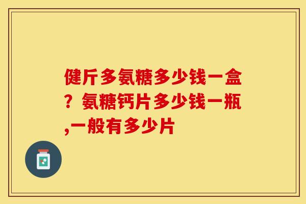 健斤多氨糖多少钱一盒？氨糖钙片多少钱一瓶,一般有多少片