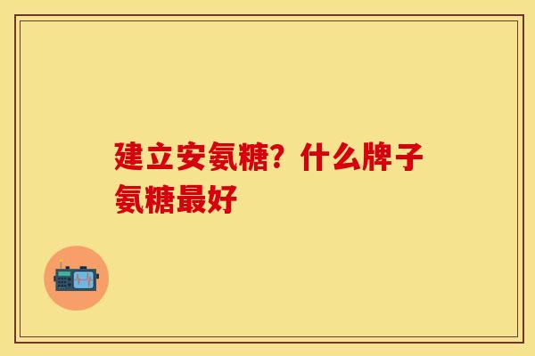 建立安氨糖？什么牌子氨糖最好