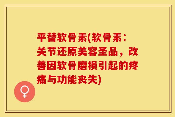 平替软骨素(软骨素:关节还原美容圣品,改善因软骨磨损引起的与功能丧失) 平替软骨素(软骨素:关节还原美容圣品,改善因软骨磨损引起的与功能丧失)