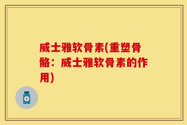 威士雅软骨素(重塑骨骼：威士雅软骨素的作用)