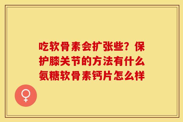 吃软骨素会扩张些？保护膝关节的方法有什么氨糖软骨素钙片怎么样