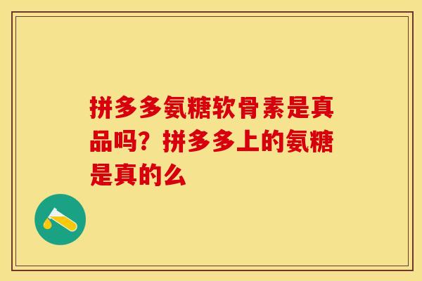 拼多多氨糖软骨素是真品吗？拼多多上的氨糖是真的么