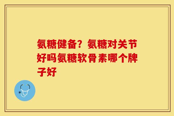 氨糖健备？氨糖对关节好吗氨糖软骨素哪个牌子好