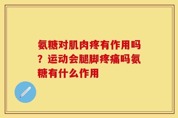 氨糖对肌肉疼有作用吗?运动会腿脚吗氨糖有什么作用 氨糖对肌肉疼有作用吗?运动会腿脚吗氨糖有什么作用