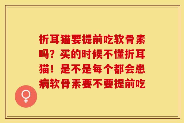 折耳猫要提前吃软骨素吗？买的时候不懂折耳猫！是不是每个都会患病软骨素要不要提前吃