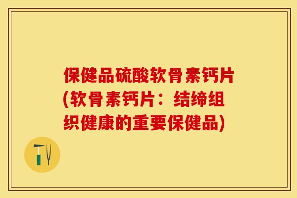 保健品硫酸软骨素钙片(软骨素钙片：结缔组织健康的重要保健品)