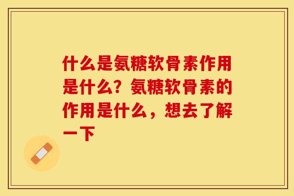 什么是氨糖软骨素作用是什么？氨糖软骨素的作用是什么，想去了解一下