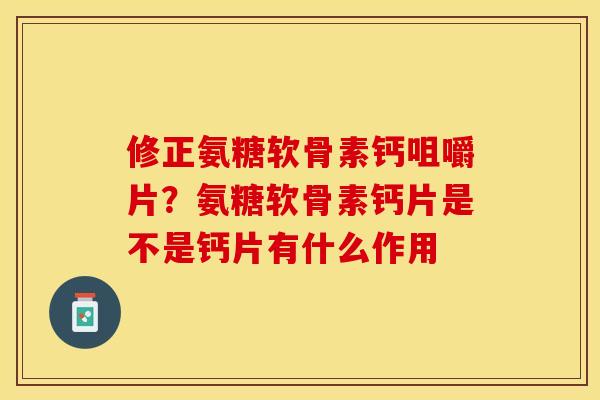 修正氨糖软骨素钙咀嚼片？氨糖软骨素钙片是不是钙片有什么作用