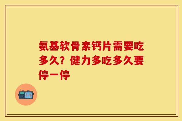 氨基软骨素钙片需要吃多久?健力多吃多久要停一停 氨基软骨素钙片需要吃多久?健力多吃多久要停一停