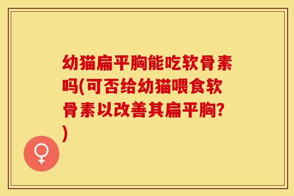 幼猫扁平胸能吃软骨素吗(可否给幼猫喂食软骨素以改善其扁平胸？)