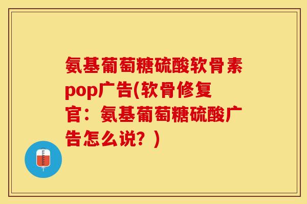 氨基葡萄糖硫酸软骨素pop广告(软骨修复官:氨基葡萄糖硫酸广告怎么说?) 氨基葡萄糖硫酸软骨素pop广告(软骨修复官:氨基葡萄糖硫酸广告怎么说?)