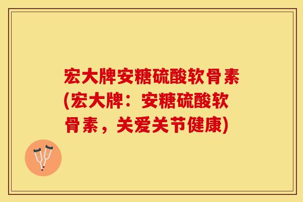 宏大牌安糖硫酸软骨素(宏大牌：安糖硫酸软骨素，关爱关节健康)