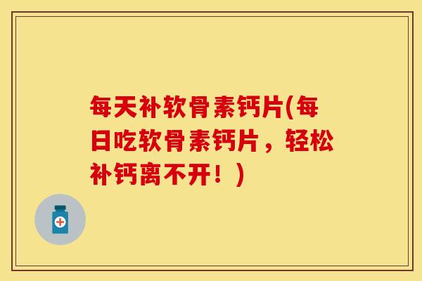 每天补软骨素钙片(每日吃软骨素钙片，轻松补钙离不开！)