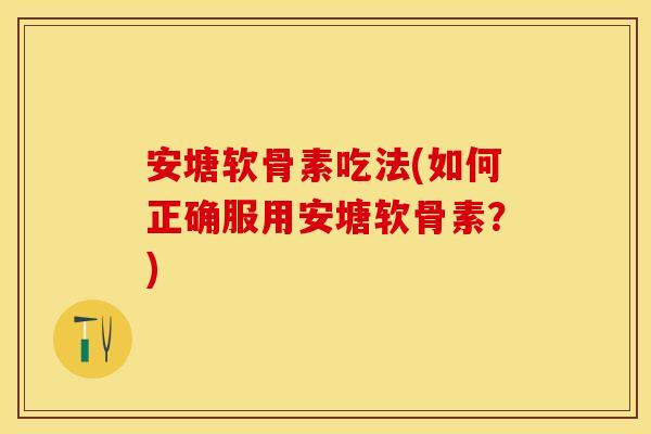 安塘软骨素吃法(如何正确服用安塘软骨素？)