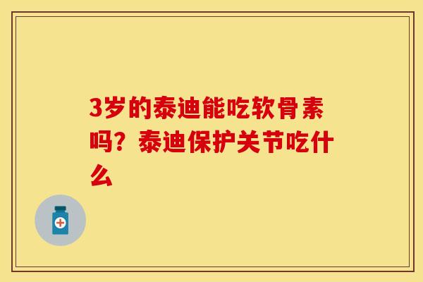 3岁的泰迪能吃软骨素吗？泰迪保护关节吃什么