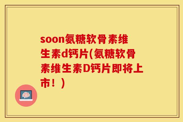 soon氨糖软骨素维生素d钙片(氨糖软骨素维生素D钙片即将上市!) soon氨糖软骨素维生素d钙片(氨糖软骨素维生素D钙片即将上市!)