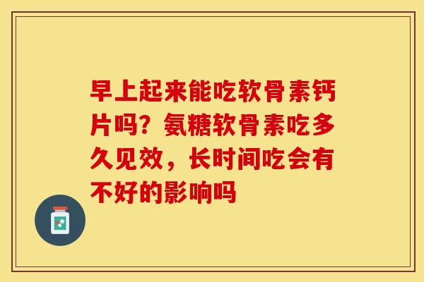 早上起来能吃软骨素钙片吗？氨糖软骨素吃多久见效，长时间吃会有不好的影响吗