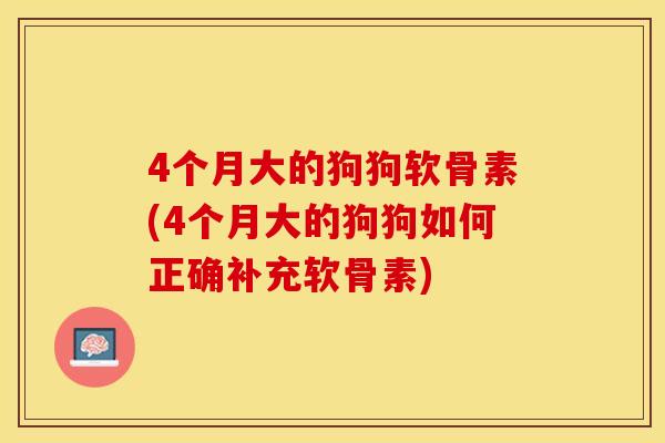 4个月大的狗狗软骨素(4个月大的狗狗如何正确补充软骨素)