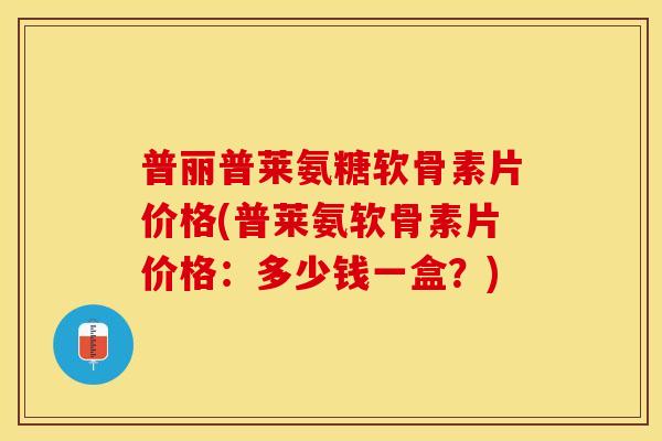普丽普莱氨糖软骨素片价格(普莱氨软骨素片价格：多少钱一盒？)
