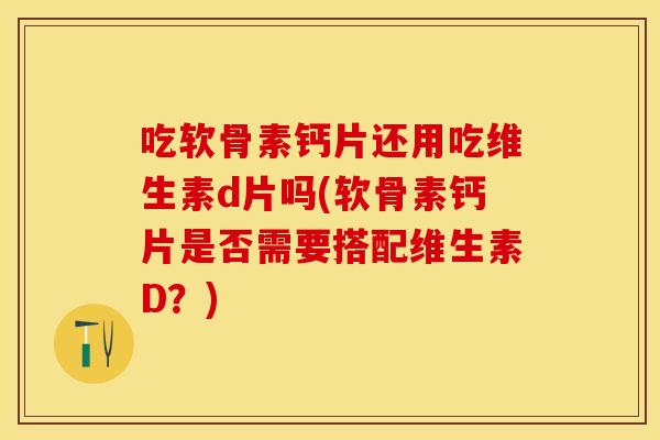 吃软骨素钙片还用吃维生素d片吗(软骨素钙片是否需要搭配维生素D？)