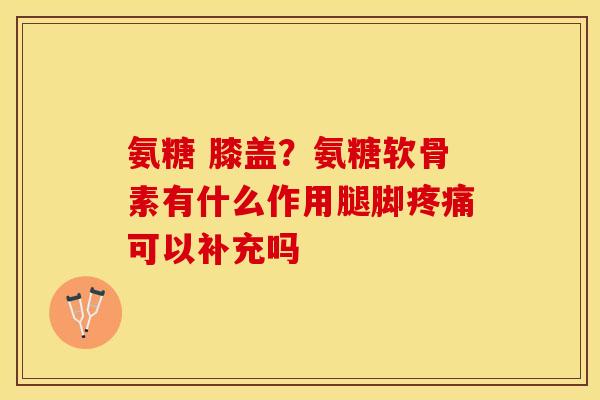 氨糖 膝盖?氨糖软骨素有什么作用腿脚可以补充吗 氨糖 膝盖?氨糖软骨素有什么作用腿脚可以补充吗