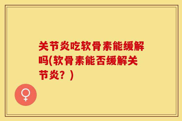 关节炎吃软骨素能缓解吗(软骨素能否缓解关节炎？)