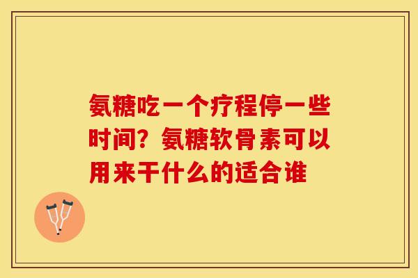 氨糖吃一个疗程停一些时间？氨糖软骨素可以用来干什么的适合谁