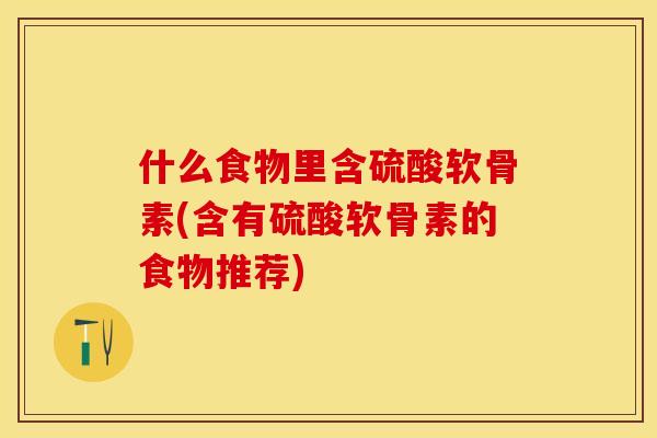 什么食物里含硫酸软骨素(含有硫酸软骨素的食物推荐)