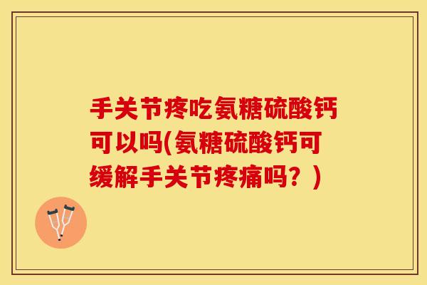 手关节疼吃氨糖硫酸钙可以吗(氨糖硫酸钙可缓解手关节吗?) 手关节疼吃氨糖硫酸钙可以吗(氨糖硫酸钙可缓解手关节吗?)