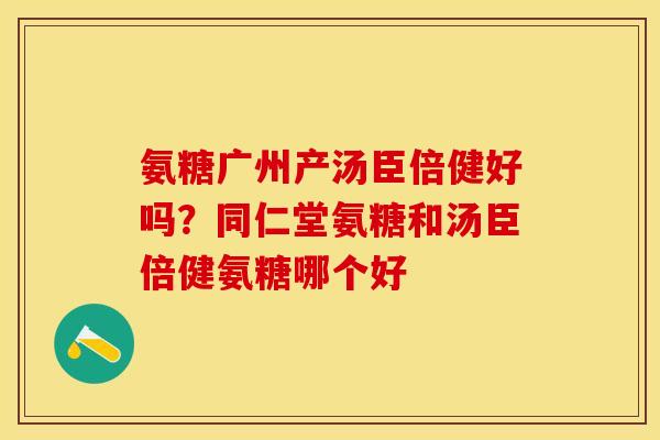 氨糖广州产汤臣倍健好吗？同仁堂氨糖和汤臣倍健氨糖哪个好