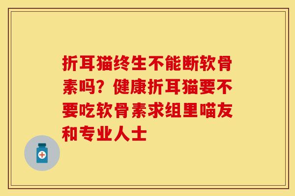 折耳猫终生不能断软骨素吗？健康折耳猫要不要吃软骨素求组里喵友和专业人士