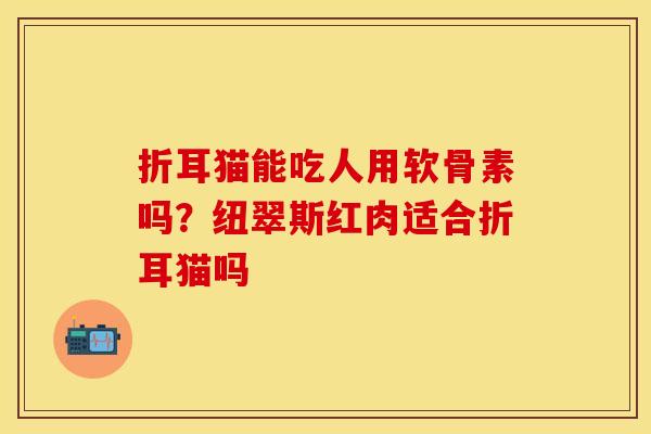 折耳猫能吃人用软骨素吗？纽翠斯红肉适合折耳猫吗