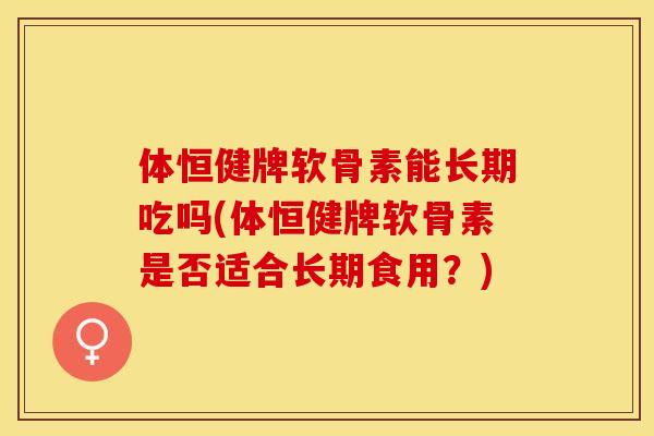 体恒健牌软骨素能长期吃吗(体恒健牌软骨素是否适合长期食用？)