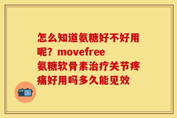 怎么知道氨糖好不好用呢？movefree氨糖软骨素治疗关节疼痛好用吗多久能见效