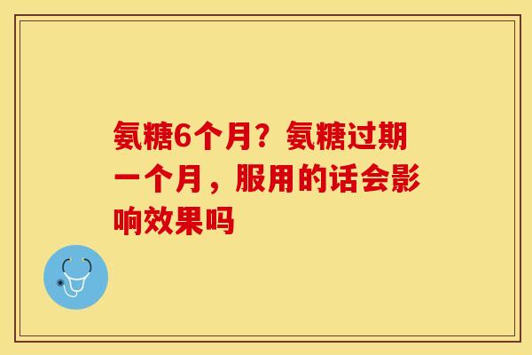 氨糖6个月？氨糖过期一个月，服用的话会影响效果吗