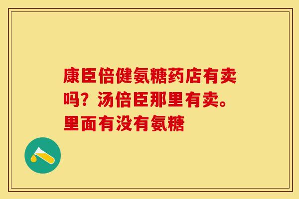 康臣倍健氨糖药店有卖吗？汤倍臣那里有卖。里面有没有氨糖