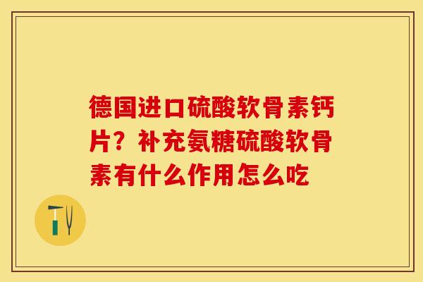 德国进口硫酸软骨素钙片？补充氨糖硫酸软骨素有什么作用怎么吃