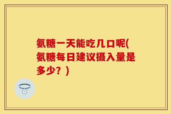 氨糖一天能吃几口呢(氨糖每日建议摄入量是多少？)