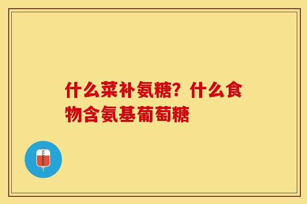 什么菜补氨糖？什么食物含氨基葡萄糖