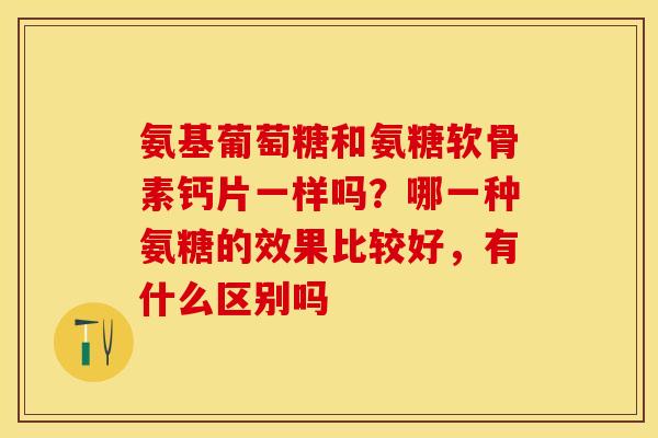 氨基葡萄糖和氨糖软骨素钙片一样吗？哪一种氨糖的效果比较好，有什么区别吗