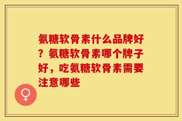 氨糖软骨素什么品牌好？氨糖软骨素哪个牌子好，吃氨糖软骨素需要注意哪些